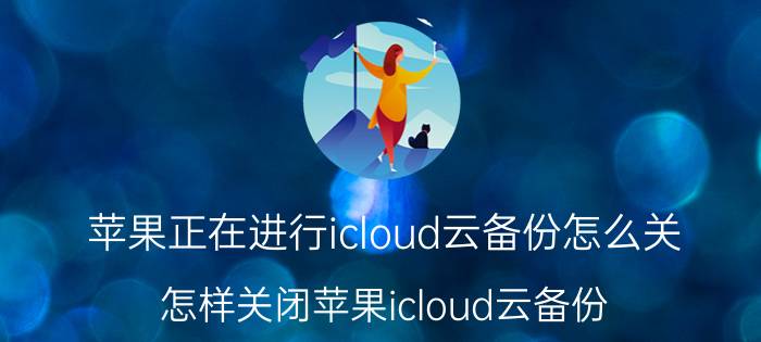 苹果正在进行icloud云备份怎么关 怎样关闭苹果icloud云备份？